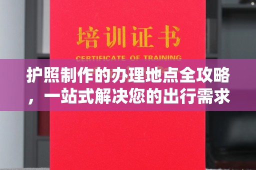 金阳护照制作的办理地点全攻略，一站式解决您的出行需求